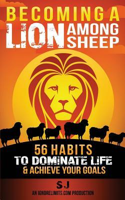 Becoming A Lion Among Sheep: 56 Habits To Dominate Life & Achieve Your Goals by Ignore Limits, S. J