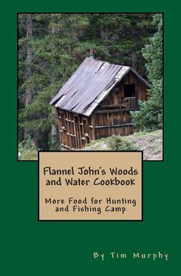 Flannel John's Woods and Water Cookbook: More Food for Hunting & Fishing Camp by Tim Murphy