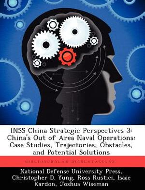 Inss China Strategic Perspectives 3: China's Out of Area Naval Operations: Case Studies, Trajectories, Obstacles, and Potential Solutions by Ross Rustici, Christopher D. Yung