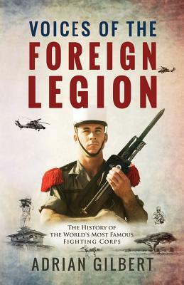 Voices of the Foreign Legion: The French Foreign Legion in Its Own Words by Adrian Gilbert