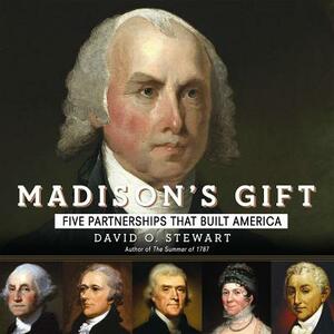 Madison's Gift: Five Partnerships That Built America by David O. Stewart