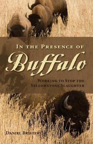 In the Presence of Buffalo: Working to Stop the Yellowstone Slaughter by Daniel Brister, Doug Peacock