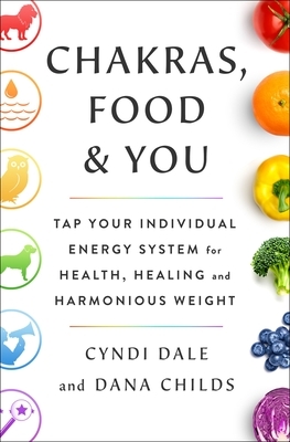 Chakras, Food, and You: Tap Your Individual Energy System for Health, Healing, and Harmonious Weight by Dana Childs, Cyndi Dale