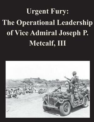 Urgent Fury: The Operational Leadership of Vice Admiral Joseph P. Metcalf, III by Naval War College