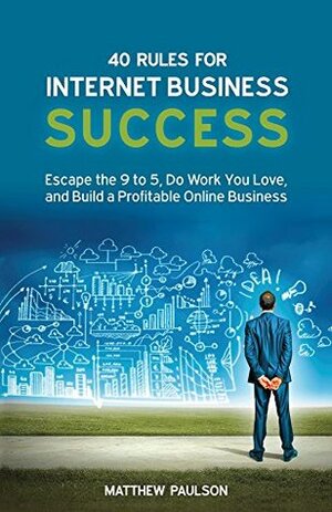 40 Rules for Internet Business Success: Escape the 9 to 5, Do Work You Love, and Build a Profitable Online Business by Matthew Paulson