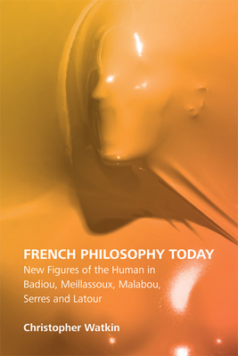 French Philosophy Today: New Figures of the Human in Badiou, Meillassoux, Malabou, Serres and LaTour by Christopher Watkin