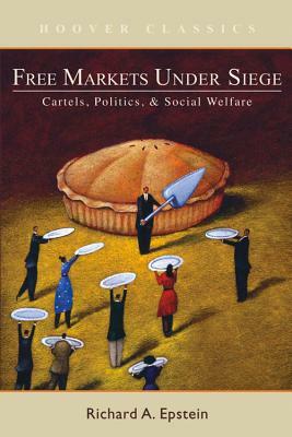 Free Markets Under Siege: Cartels, Politics, and Social Welfare by Richard A. Epstein