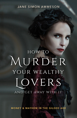 How to Murder Your Wealthy Lovers and Get Away with It: Money & Mayhem in the Gilded Age by Jane Simon Ammeson