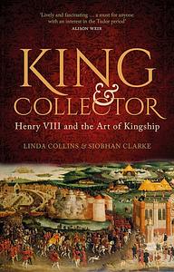 King & Collector: Henry VIII and the Art of Kingship by Linda Collins, Siobhàn Clarke