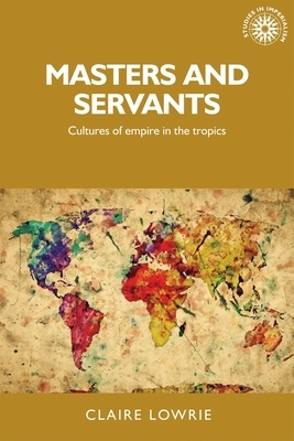 Masters and Servants: Cultures of Empire in the Tropics by Claire Lowrie