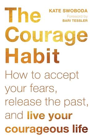 The Courage Habit: How to Accept Your Fears, Release the Past, and Live Your Courageous Life by Kate Swoboda