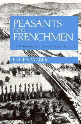 Peasants Into Frenchmen: The Modernization of Rural France, 1870-1914 by Eugen Weber