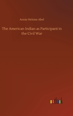 The American Indian as Participant in the Civil War by Annie Heloise Abel