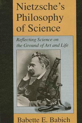 Nietzsche's Philosophy of Science: Reflecting Science on the Ground of Art and Life by Babette Babich