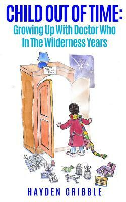 Child Out Of Time: Growing Up With Doctor Who In The Wilderness Years by Hayden Gribble