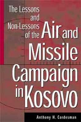 The Lessons and Non-Lessons of the Air and Missile Campaign in Kosovo by Anthony H. Cordesman