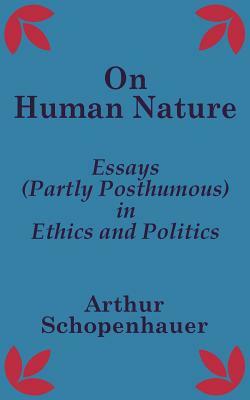 On Human Nature: Essays (Partly Posthumous) in Ethics and Politics by Arthur Schopenhauer