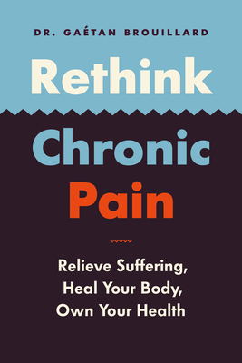 Rethink Chronic Pain: Relieve Suffering, Heal Your Body, Own Your Health by Gaétan Brouillard