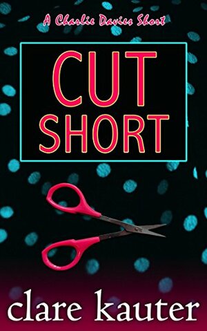 Cut Short (A Charlie Davies Short Book 2) by Clare Kauter