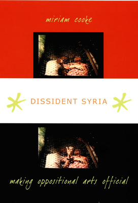 Dissident Syria: Making Oppositional Arts Official by Miriam Cooke