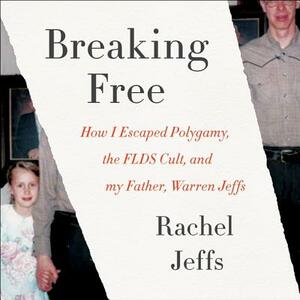 Breaking Free: How I Escaped Polygamy, the FLDS Cult, and My Father, Warren Jeffs by Rachel Jeffs