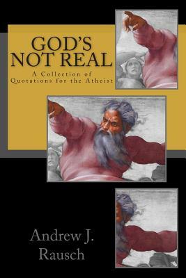 God's Not Real: A Collection of Quotations for the Atheist by Andrew J. Rausch