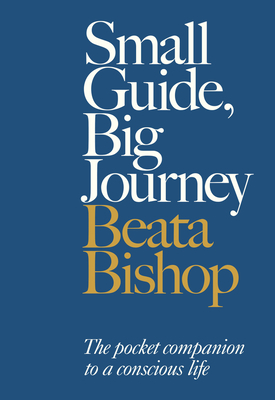 Small Guide, Big Journey: The Pocket Companion to a Conscious Life by Beata Bishop