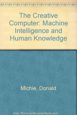 The Creative Computer: Machine Intelligence And Human Knowledge by Donald Michie