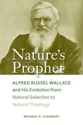 Nature's Prophet: Alfred Russel Wallace and His Evolution from Natural Selection to Natural Theology by Michael A. Flannery