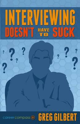 Interviewing Doesn't Have To Suck: How To Eliminate Stress And Be Successful In Your Next Job Interview (Career Compass) by Greg Gilbert