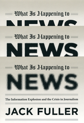 What Is Happening to News: The Information Explosion and the Crisis in Journalism by Jack Fuller