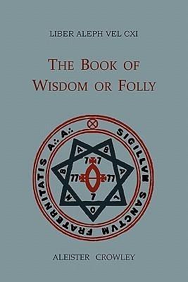 Liber Aleph Vel CXI: The Book of Wisdom or Folly, In The Form An Epistle Of 666, The Great Wild Beast To His Son 777 by Aleister Crowley, Aleister Crowley