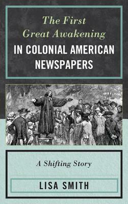 The First Great Awakening in Colonial American Newspapers: A Shifting Story by Lisa Smith