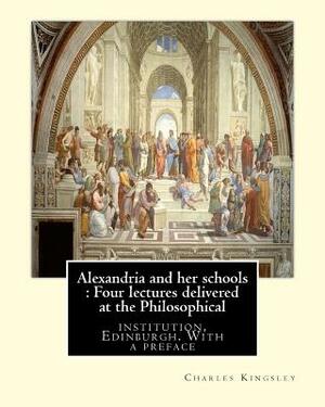 Alexandria and her schools: Four lectures delivered at the Philosophical: institution, Edinburgh. With a preface (History, Alexandrian school)By C by Charles Kingsley