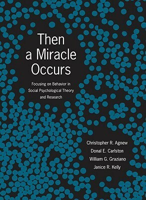 Then a Miracle Occurs: Focusing on Behavior in Social Psychological Theory and Research by Janice R. Kelly, Christopher R. Agnew, William G. Graziano, Donal E. Carlston