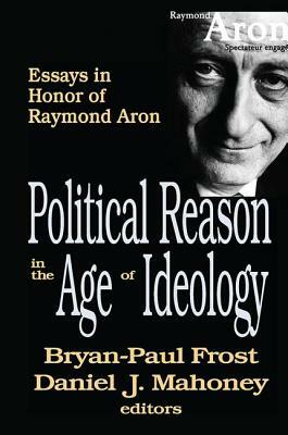 Political Reason in the Age of Ideology: Essays in Honor of Raymond Aron by Daniel Mahoney