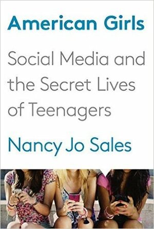 American Girls: Social Media and the Secret Lives of Teenagers by Nancy Jo Sales