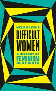 Difficult Women: A History of Feminism in 11 Fights by Helen Lewis
