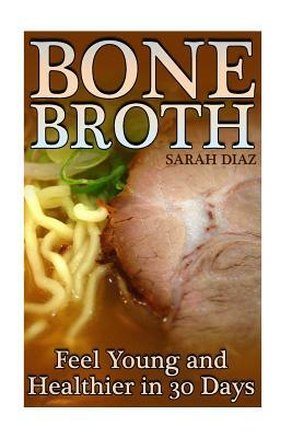 Bone Broth: Feel Young and Healthier in 30 Days: (Bone Broth Diet, Bone Broth Cookbook) by Sarah Diaz