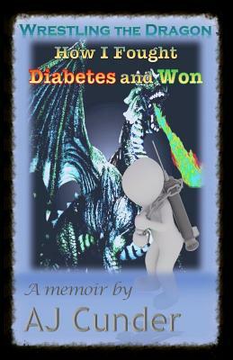 Wrestling the Dragon: How I Fought Diabetes and Won by Aj Cunder