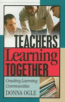 Teachers Learning Together: Creating Learning Communities by Donna M. Ogle