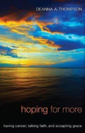 Hoping for More: Having Cancer, Talking Faith, and Accepting Grace by Deanna A. Thompson, Deanna A. Thompson
