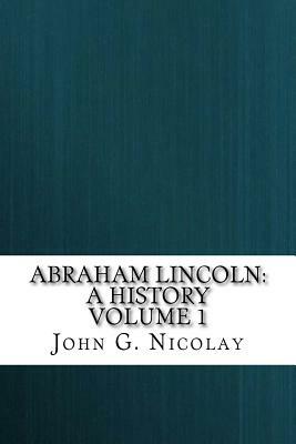 Abraham Lincoln: A History Volume 1 by John Hay, John G. Nicolay