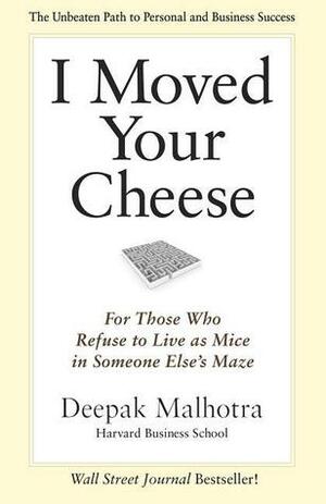 I Moved Your Cheese: For Those Who Refuse to Live as Mice in Someone Else's Maze by Deepak Malhotra