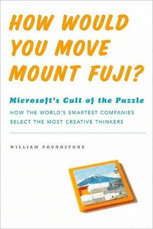How Would You Move Mount Fuji?: Microsoft's Cult of the Puzzle - How the World's Smartest Companies Select the Most Creative Thinkers by William Poundstone
