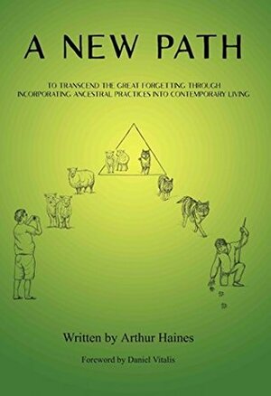 A New Path: To Transcend the Great Forgetting Through Incorporating Ancestral Practices into Contemporary Living by Arthur Haines