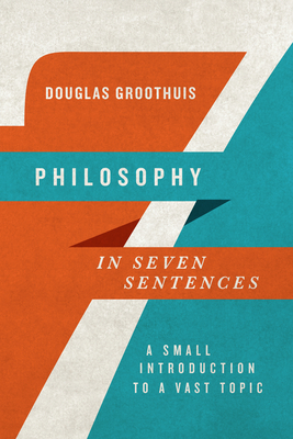 Philosophy in Seven Sentences: A Small Introduction to a Vast Topic by Douglas Groothuis