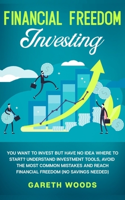 Financial Freedom Investing: You Want to Invest but Have No Idea Where to Start? Understand Investment Tools, Avoid the Most Common Mistakes and Re by Gareth Woods