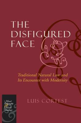 The Disfigured Face: Traditional Natural Law and Its Encounter with Modernity by Luis Cortest