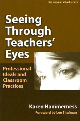 Seeing Through Teachers' Eyes: Professional Ideals and Classroom Practices by Karen Hammerness